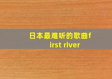 日本最难听的歌曲first river